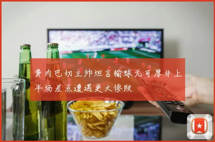 费内巴切主帅坦言输球无可厚非上半场差点遭遇更大惨败