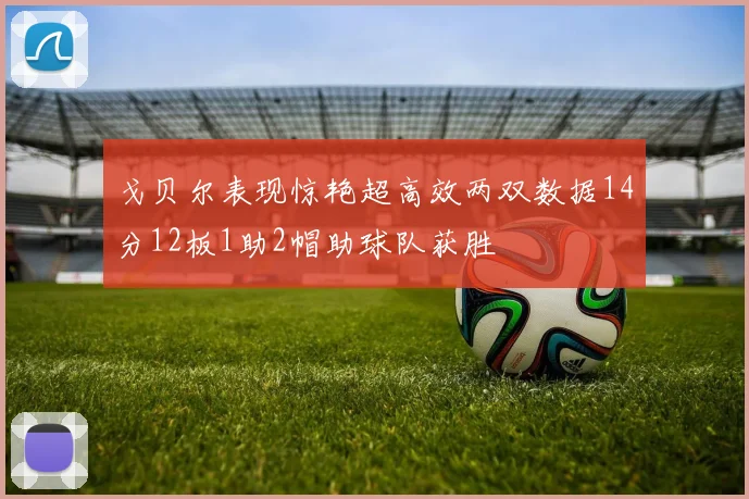 戈贝尔表现惊艳超高效两双数据14分12板1助2帽助球队获胜