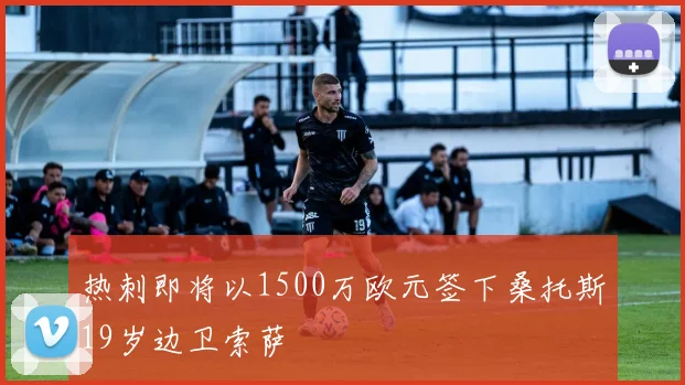 热刺即将以1500万欧元签下桑托斯19岁边卫索萨