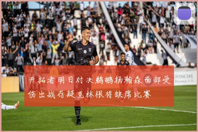 开拓者明日对决鹈鹕杨瀚森面部受伤出战存疑克林根将缺席比赛