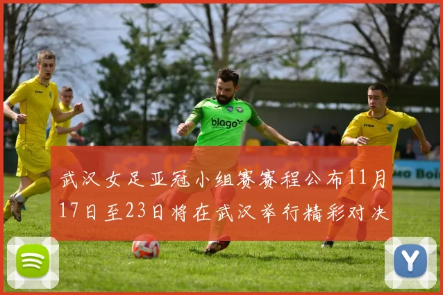 武汉女足亚冠小组赛赛程公布11月17日至23日将在武汉举行精彩对决