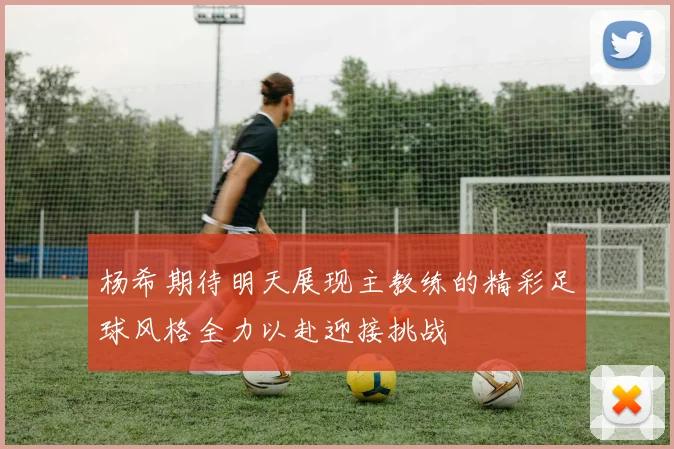 杨希期待明天展现主教练的精彩足球风格全力以赴迎接挑战