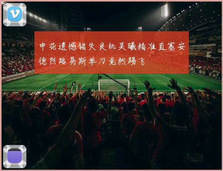 申花遗憾错失良机吴曦精准直塞安德烈路易斯单刀竟然踢飞