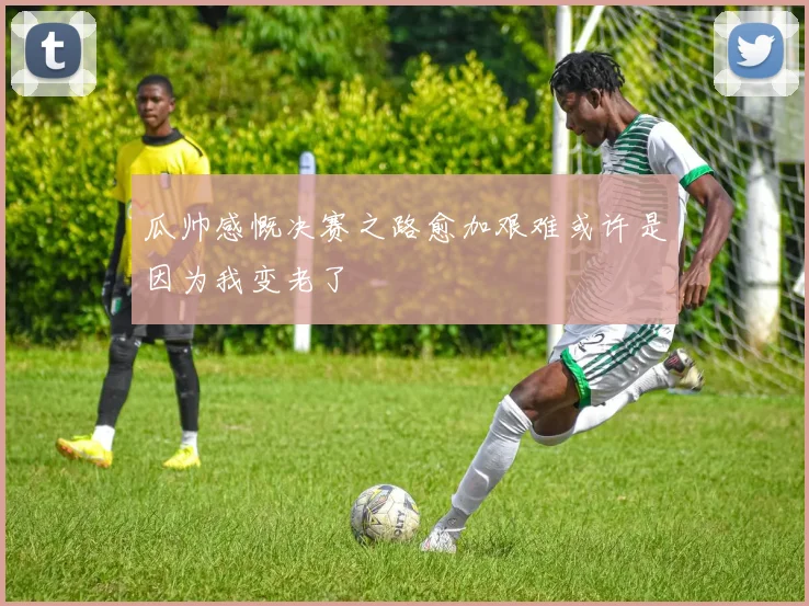 瓜帅感慨决赛之路愈加艰难或许是因为我变老了