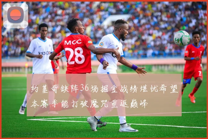 约基奇缺阵36场掘金战绩堪忧希望本赛季能打破魔咒重返巅峰