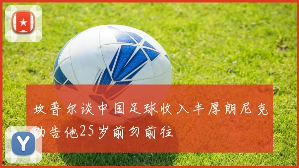 坎普尔谈中国足球收入丰厚朗尼克劝告他25岁前勿前往