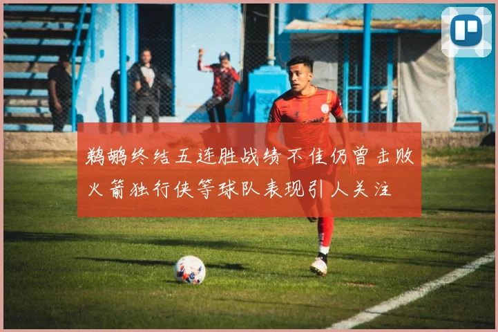 鹈鹕终结五连胜战绩不佳仍曾击败火箭独行侠等球队表现引人关注