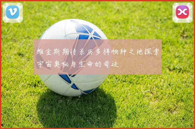 维金斯期待亲历多样物种之地探索宇宙奥秘与生命的奇迹