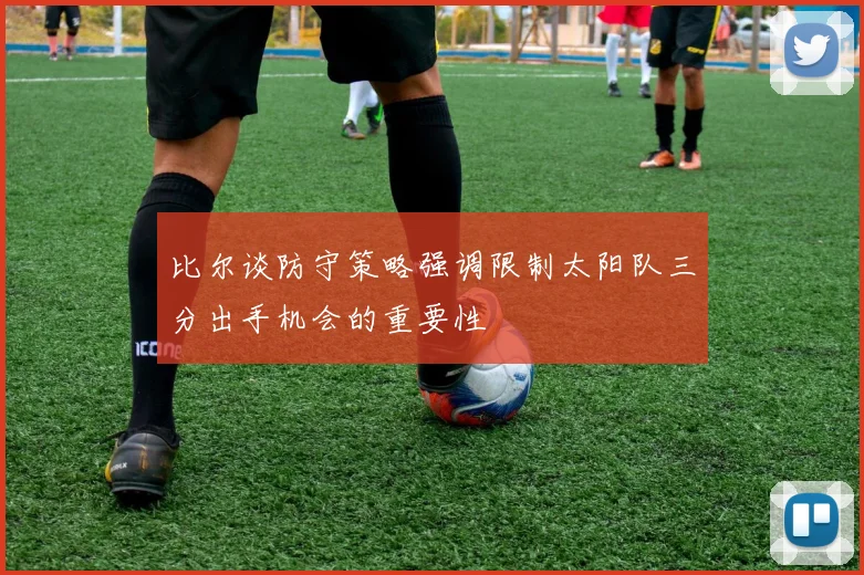 比尔谈防守策略强调限制太阳队三分出手机会的重要性