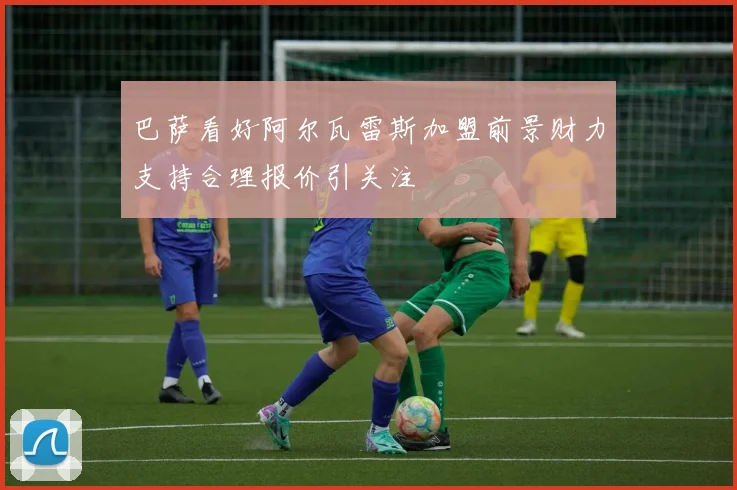 巴萨看好阿尔瓦雷斯加盟前景财力支持合理报价引关注