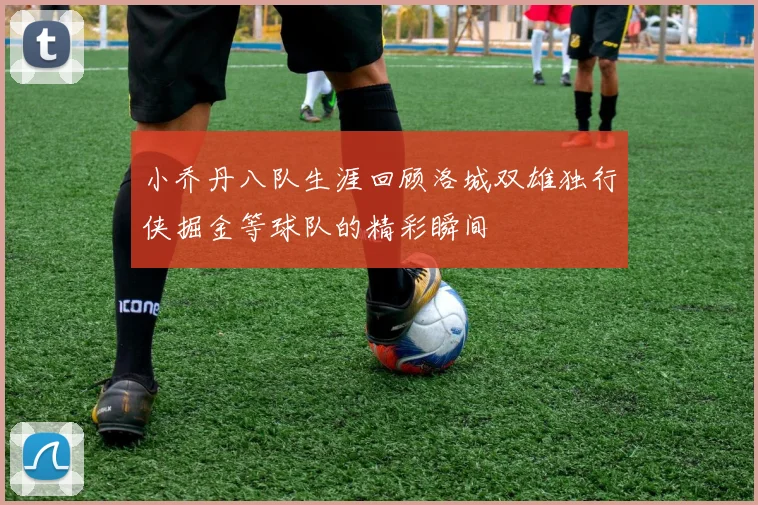 小乔丹八队生涯回顾洛城双雄独行侠掘金等球队的精彩瞬间