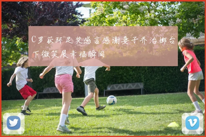 C罗获环足奖感言感谢妻子乔治娜台下微笑展幸福瞬间