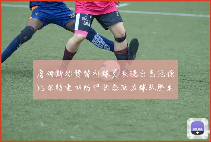 詹姆斯称赞替补球员表现出色范德比尔特重回防守状态助力球队胜利