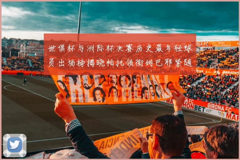 世俱杯与洲际杯决赛历史最年轻球员出场榜揭晓帕托领衔姆巴耶紧随其后