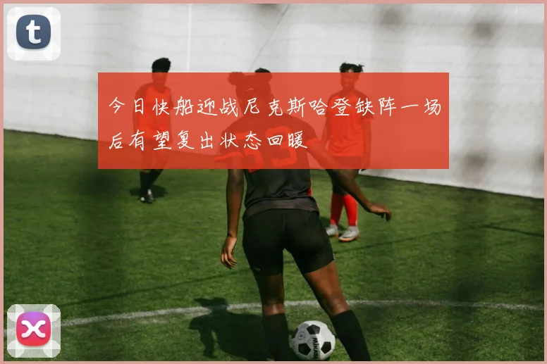 今日快船迎战尼克斯哈登缺阵一场后有望复出状态回暖