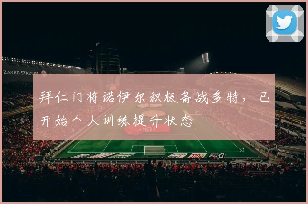 拜仁门将诺伊尔积极备战多特，已开始个人训练提升状态