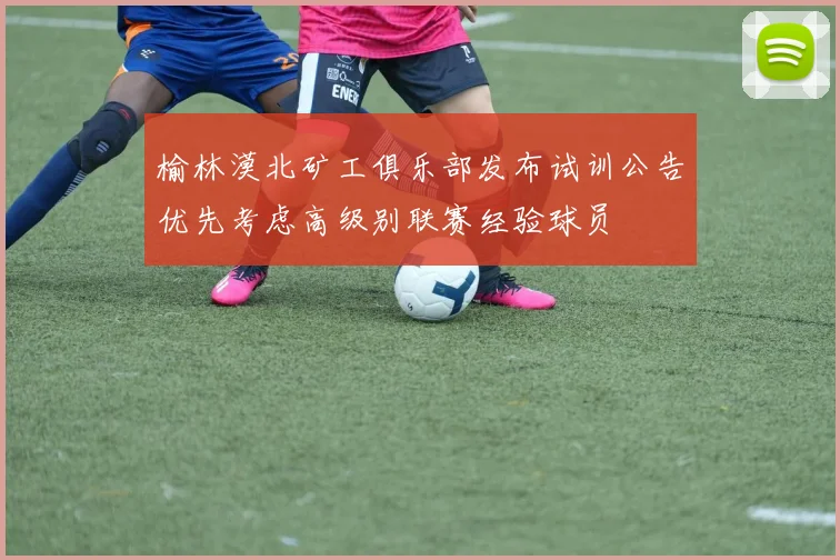 榆林漠北矿工俱乐部发布试训公告优先考虑高级别联赛经验球员