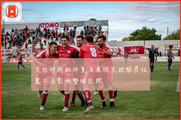 莫伦特斯批评皇马表现失控球员位置不当影响整体发挥