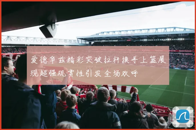爱德华兹精彩突破拉杆换手上篮展现超强观赏性引发全场欢呼