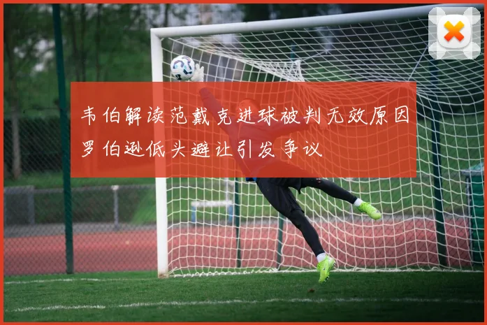 韦伯解读范戴克进球被判无效原因罗伯逊低头避让引发争议