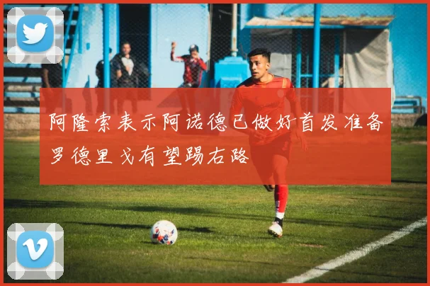 阿隆索表示阿诺德已做好首发准备罗德里戈有望踢右路