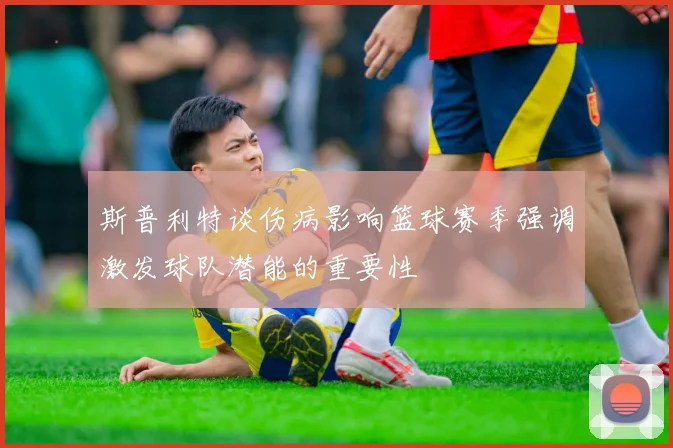 斯普利特谈伤病影响篮球赛季强调激发球队潜能的重要性