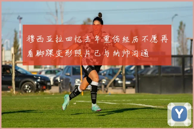穆西亚拉回忆去年重伤经历不愿再看脚踝变形照片已与纳帅沟通