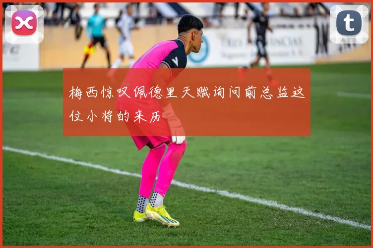 梅西惊叹佩德里天赋询问前总监这位小将的来历
