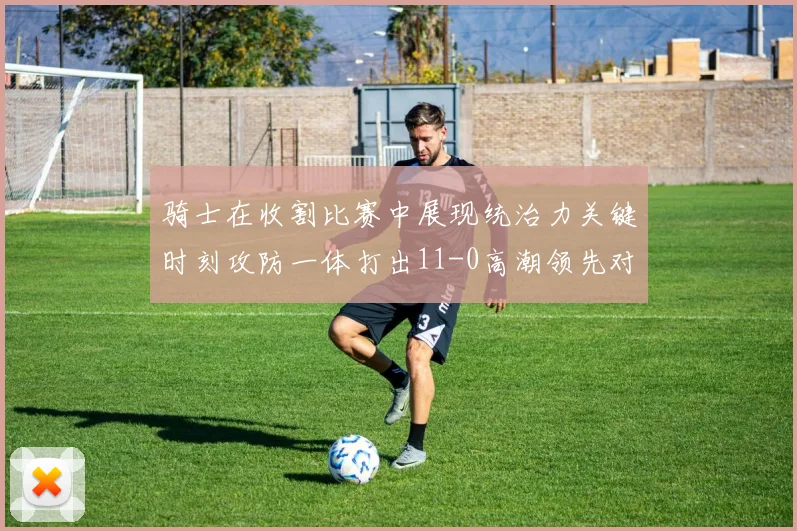 骑士在收割比赛中展现统治力关键时刻攻防一体打出11-0高潮领先对手6分