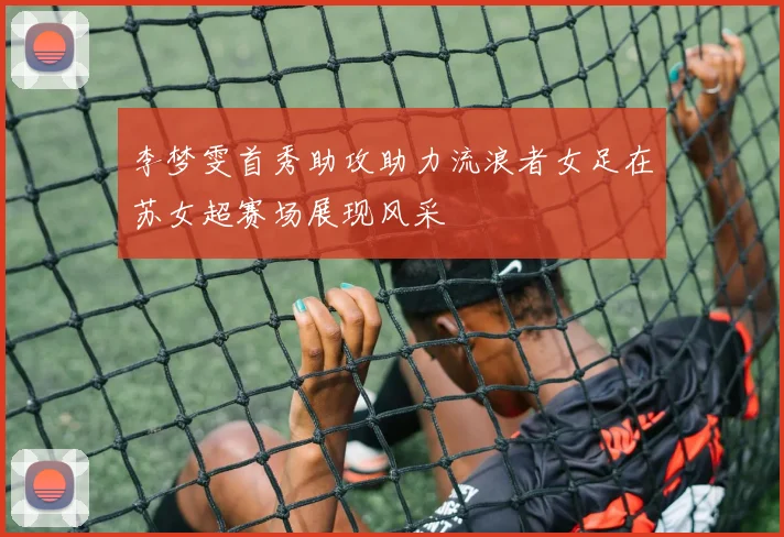 李梦雯首秀助攻助力流浪者女足在苏女超赛场展现风采