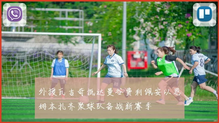 外援瓦吉奇抵达曼谷费利佩安以恩姆本扎齐聚球队备战新赛季