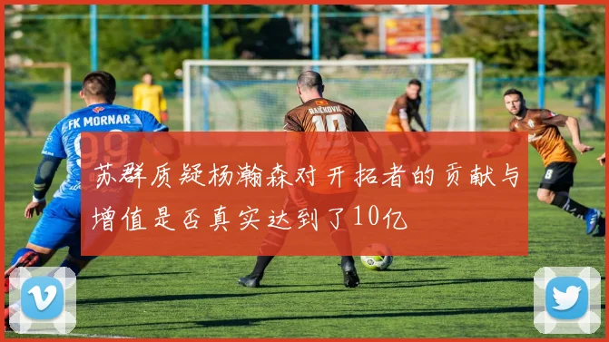 苏群质疑杨瀚森对开拓者的贡献与增值是否真实达到了10亿