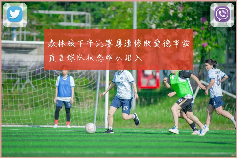 森林狼下午比赛屡遭惨败爱德华兹直言球队状态难以进入