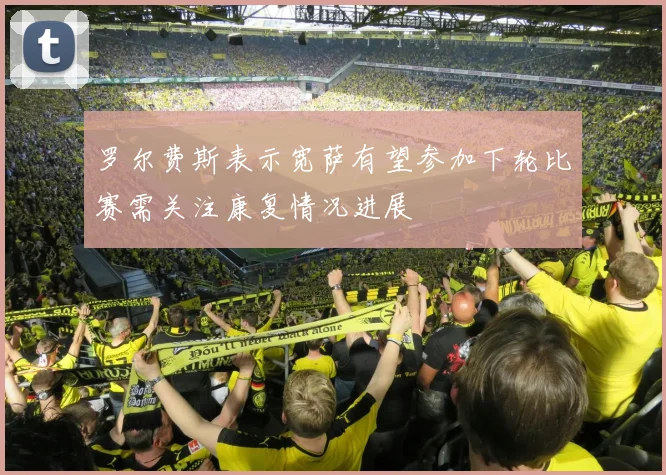 罗尔费斯表示宽萨有望参加下轮比赛需关注康复情况进展