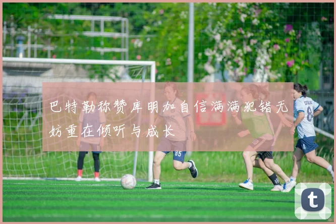 巴特勒称赞库明加自信满满犯错无妨重在倾听与成长