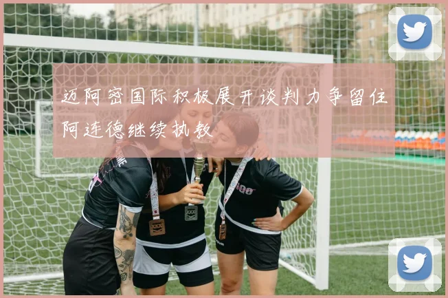 迈阿密国际积极展开谈判力争留住阿连德继续执教