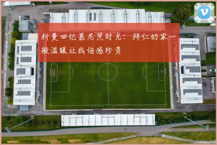 科曼回忆慕尼黑时光：拜仁的家一般温暖让我倍感珍贵