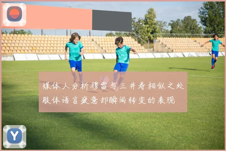 媒体人分析穆雷与三井寿相似之处肢体语言疲惫却瞬间转变的表现