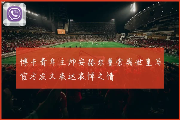 博卡青年主帅安赫尔鲁索离世皇马官方发文表达哀悼之情