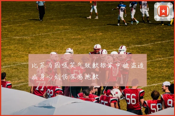 比苏马因吸笑气致歉称家中被盗造成身心创伤深感抱歉