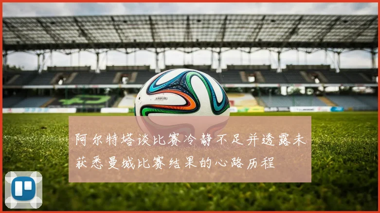 阿尔特塔谈比赛冷静不足并透露未获悉曼城比赛结果的心路历程