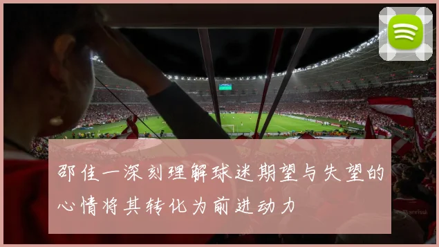 邵佳一深刻理解球迷期望与失望的心情将其转化为前进动力