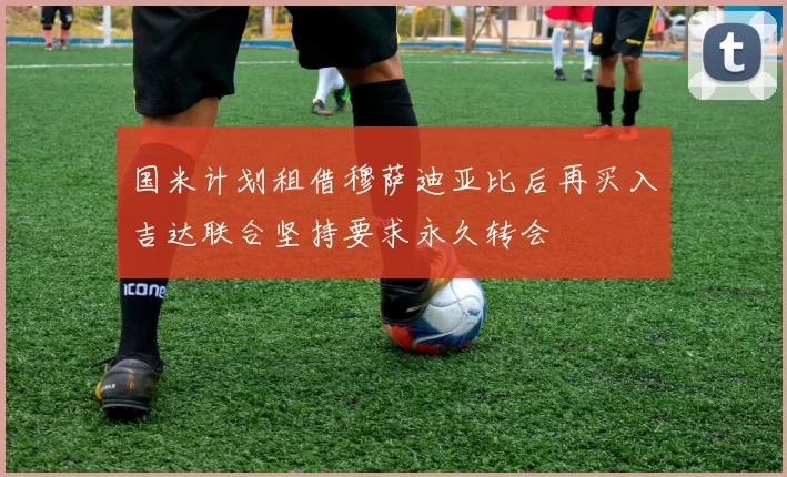 国米计划租借穆萨迪亚比后再买入吉达联合坚持要求永久转会