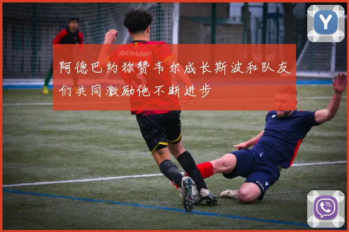 阿德巴约称赞韦尔成长斯波和队友们共同激励他不断进步